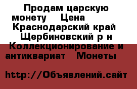 Продам царскую монету  › Цена ­ 8 000 - Краснодарский край, Щербиновский р-н Коллекционирование и антиквариат » Монеты   